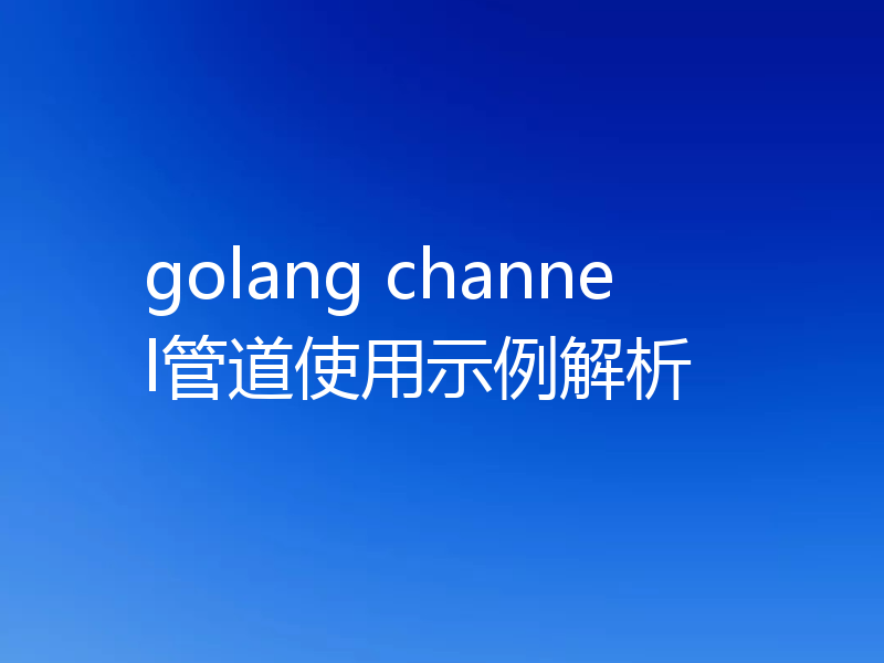 golang channel管道使用示例解析
