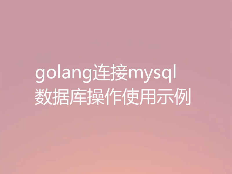 golang连接mysql数据库操作使用示例