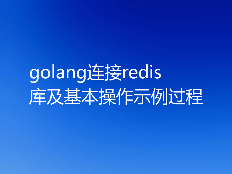 golang连接redis库及基本操作示例过程