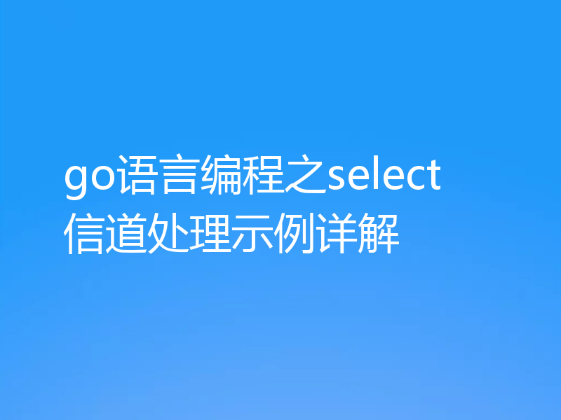 go语言编程之select信道处理示例详解