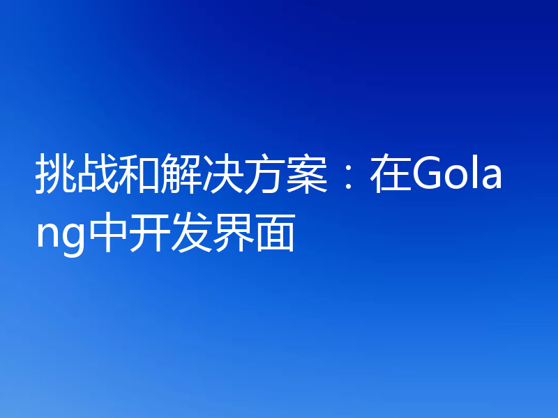 挑战和解决方案：在Golang中开发界面