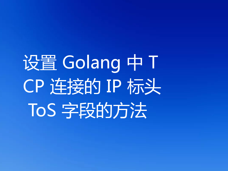 设置 Golang 中 TCP 连接的 IP 标头 ToS 字段的方法
