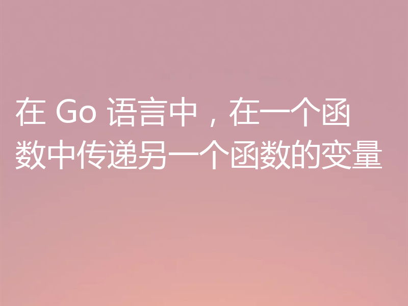 在 Go 语言中，在一个函数中传递另一个函数的变量