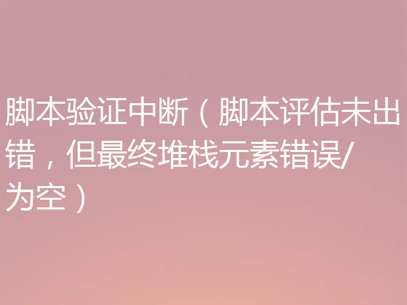 脚本验证中断（脚本评估未出错，但最终堆栈元素错误/为空）