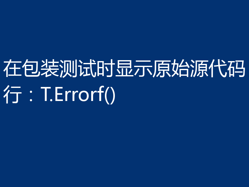 在包装测试时显示原始源代码行：T.Errorf()