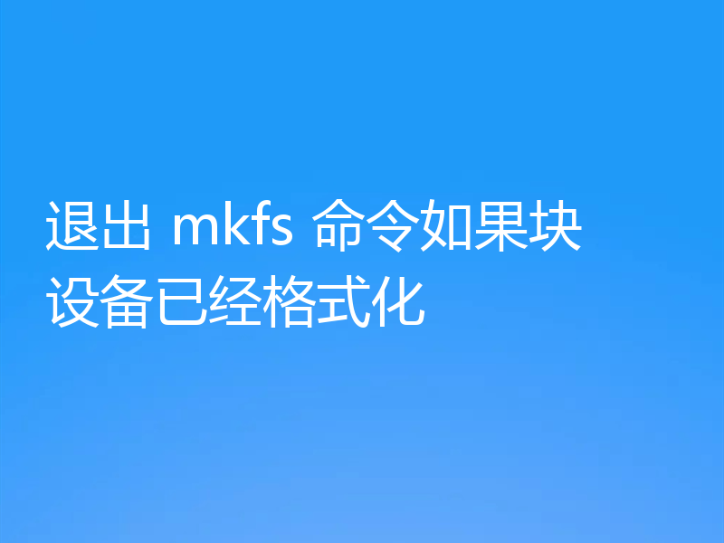 退出 mkfs 命令如果块设备已经格式化