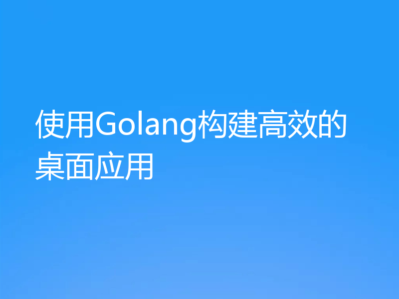 使用Golang构建高效的桌面应用