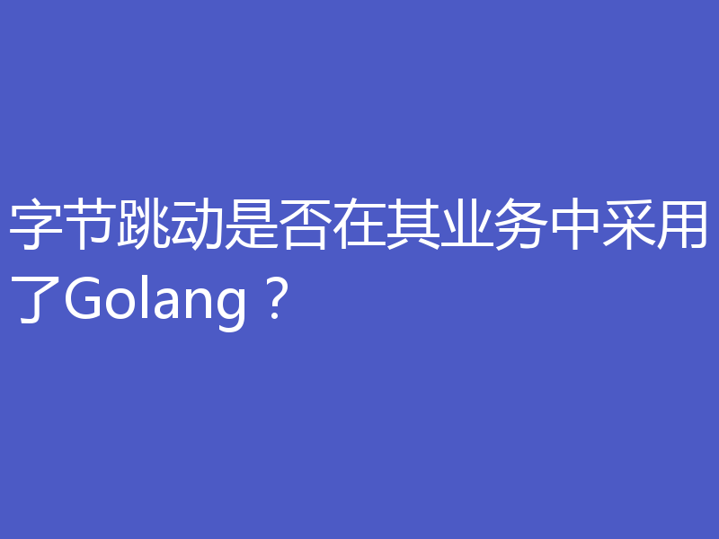字节跳动是否在其业务中采用了Golang？