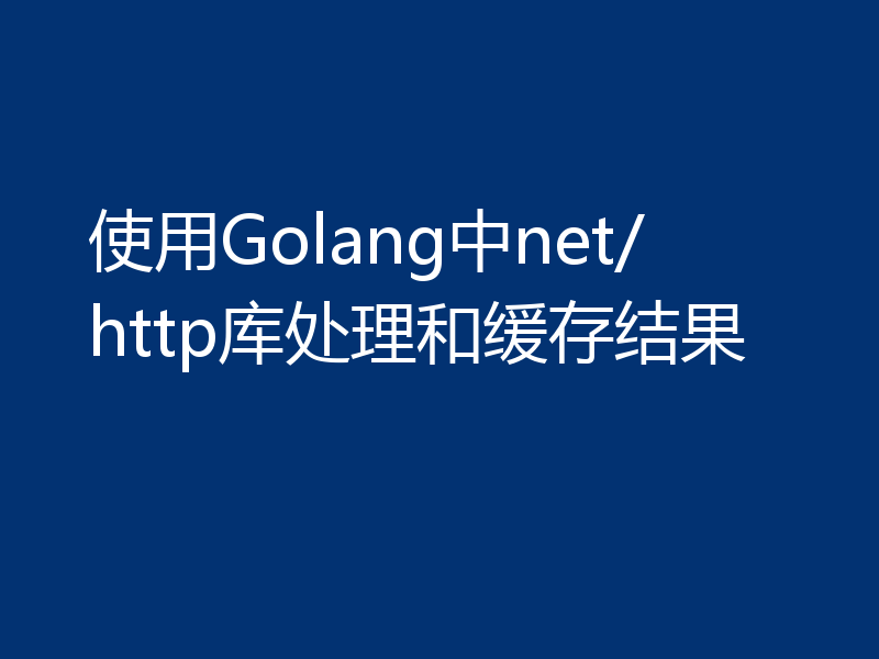 使用Golang中net/http库处理和缓存结果