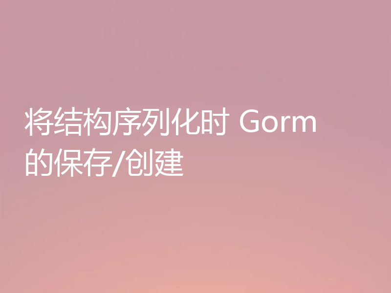将结构序列化时 Gorm 的保存/创建