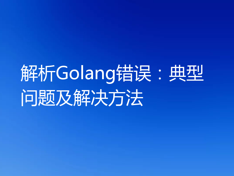 解析Golang错误：典型问题及解决方法