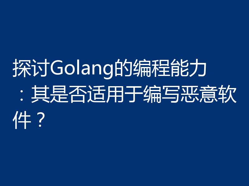 探讨Golang的编程能力：其是否适用于编写恶意软件？