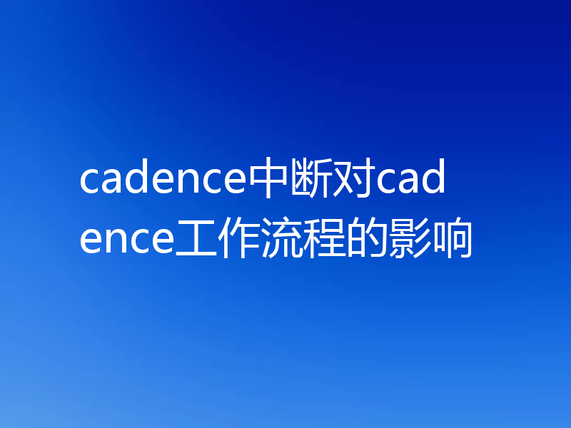 cadence中断对cadence工作流程的影响