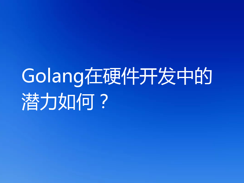 Golang在硬件开发中的潜力如何？