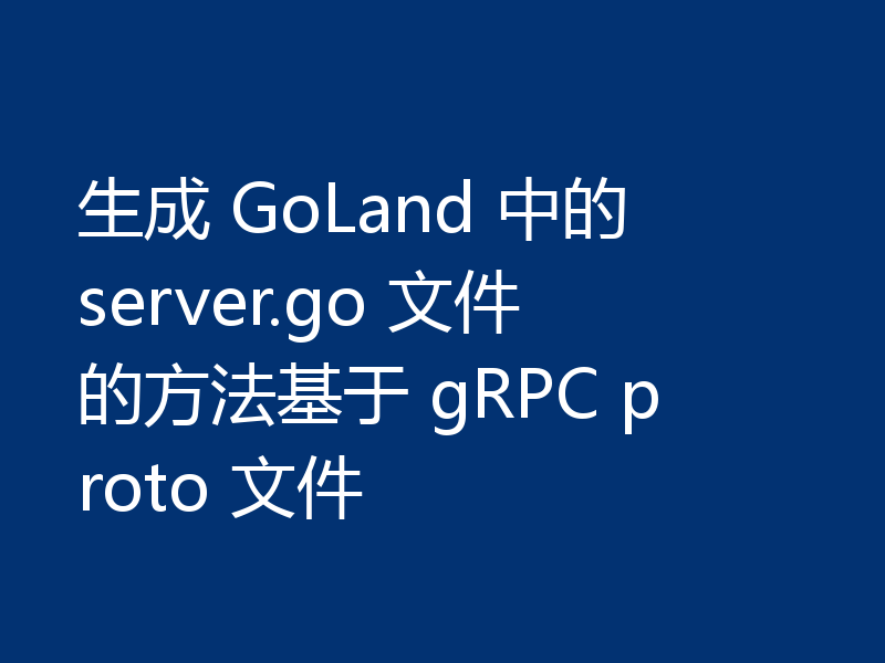 生成 GoLand 中的 server.go 文件的方法基于 gRPC proto 文件