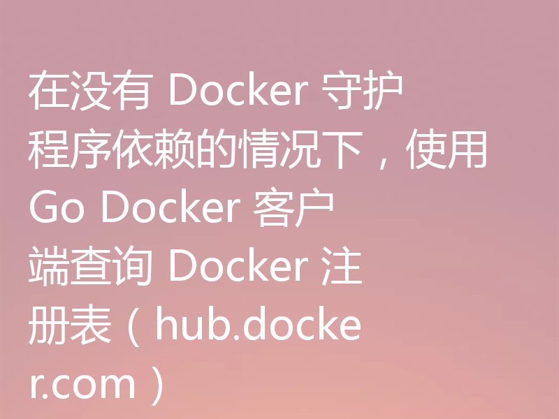 在没有 Docker 守护程序依赖的情况下，使用 Go Docker 客户端查询 Docker 注册表（hub.docker.com）