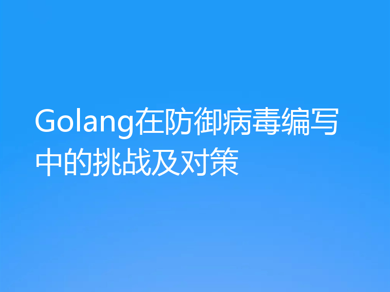 Golang在防御病毒编写中的挑战及对策