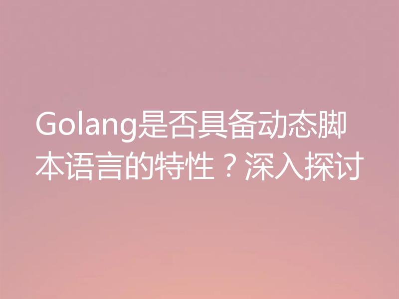 Golang是否具备动态脚本语言的特性？深入探讨