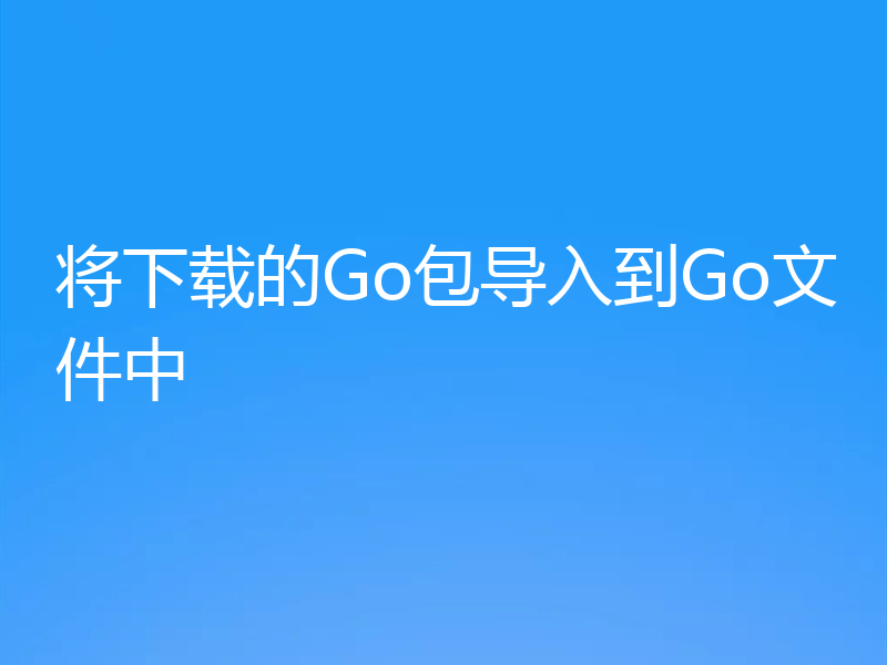 将下载的Go包导入到Go文件中