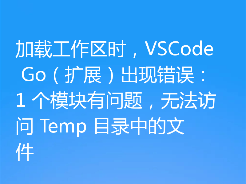 加载工作区时，VSCode Go（扩展）出现错误：1 个模块有问题，无法访问 Temp 目录中的文件