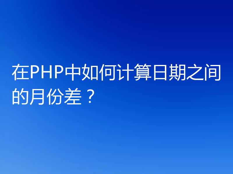 在PHP中如何计算日期之间的月份差？