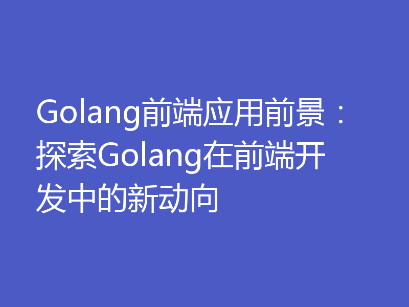 Golang前端应用前景：探索Golang在前端开发中的新动向