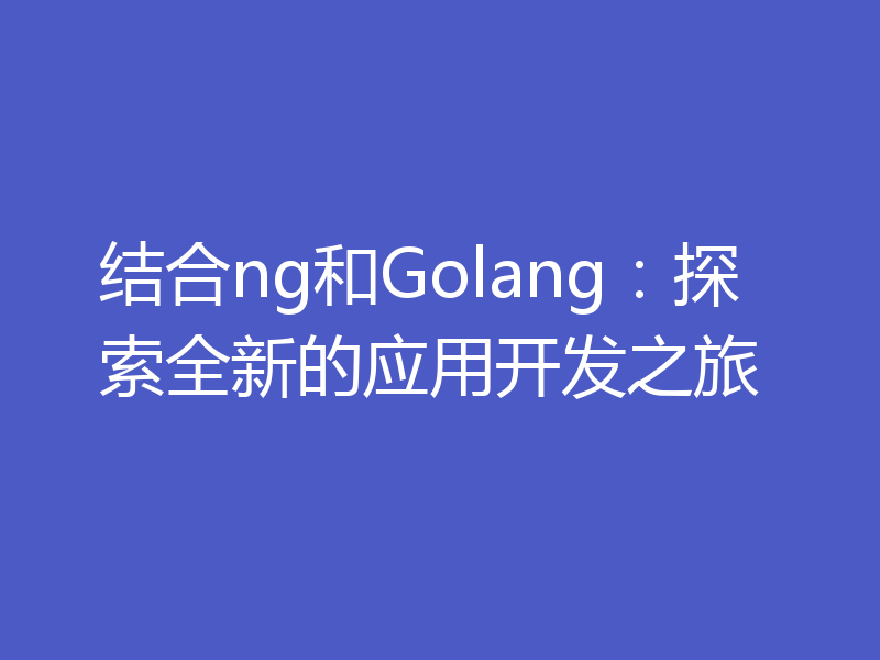 结合ng和Golang：探索全新的应用开发之旅