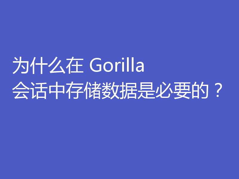 为什么在 Gorilla 会话中存储数据是必要的？