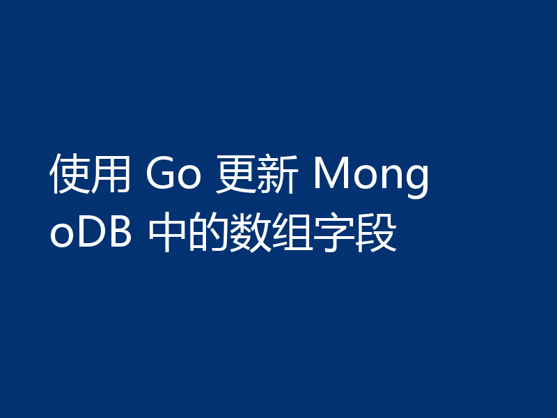 使用 Go 更新 MongoDB 中的数组字段