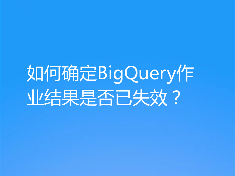 如何确定BigQuery作业结果是否已失效？