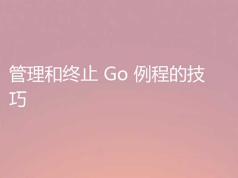 管理和终止 Go 例程的技巧