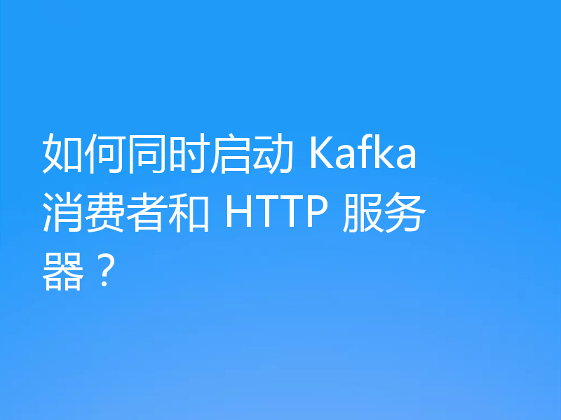 如何同时启动 Kafka 消费者和 HTTP 服务器？