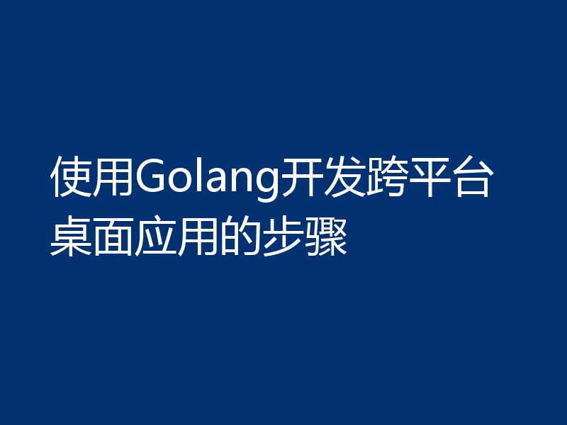 使用Golang开发跨平台桌面应用的步骤