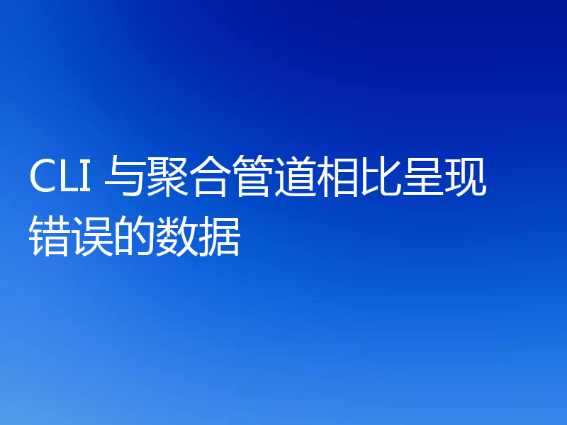 CLI 与聚合管道相比呈现错误的数据