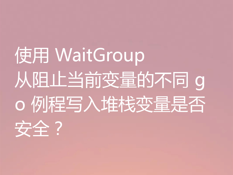 使用 WaitGroup 从阻止当前变量的不同 go 例程写入堆栈变量是否安全？