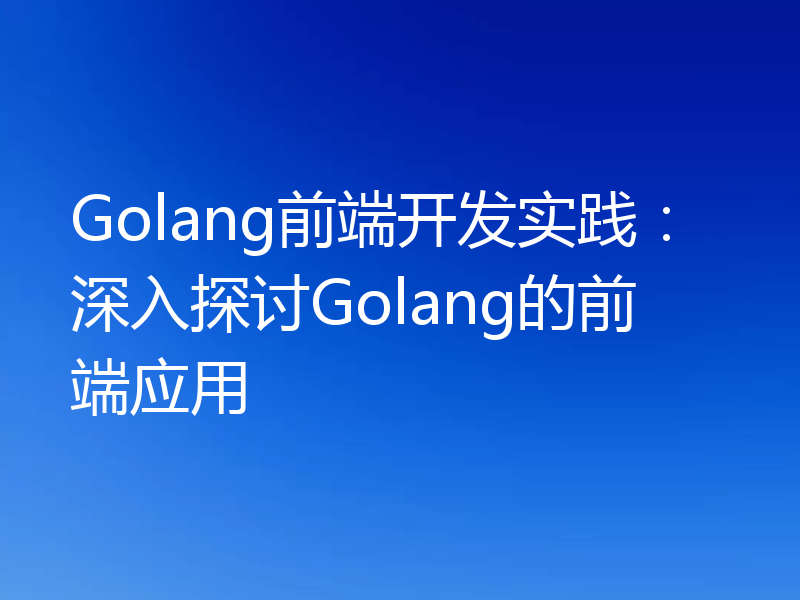 Golang前端开发实践：深入探讨Golang的前端应用