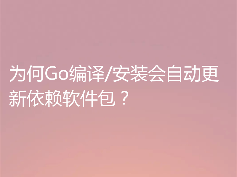 为何Go编译/安装会自动更新依赖软件包？