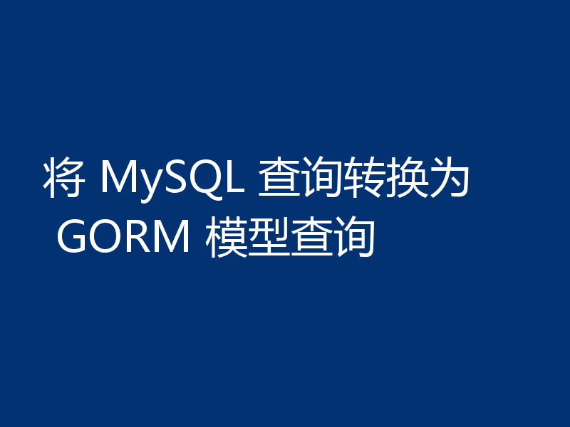 将 MySQL 查询转换为 GORM 模型查询