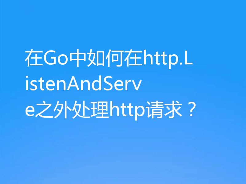 在Go中如何在http.ListenAndServe之外处理http请求？