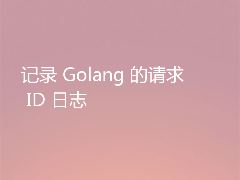 记录 Golang 的请求 ID 日志