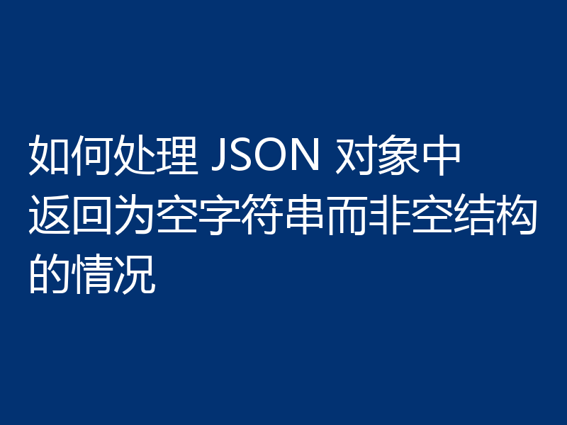 如何处理 JSON 对象中返回为空字符串而非空结构的情况
