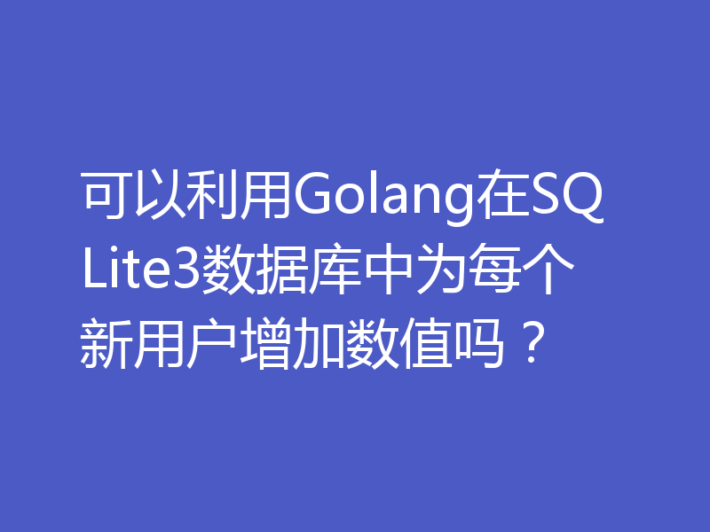 可以利用Golang在SQLite3数据库中为每个新用户增加数值吗？