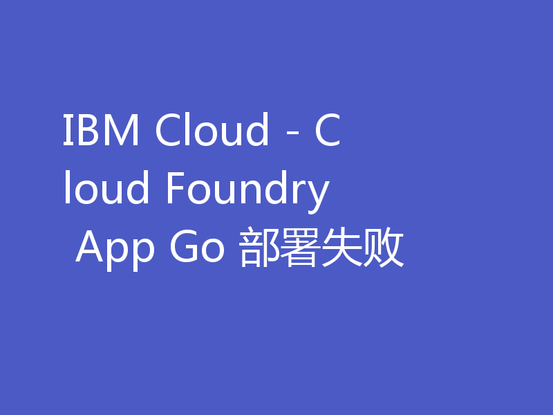 IBM Cloud - Cloud Foundry App Go 部署失败