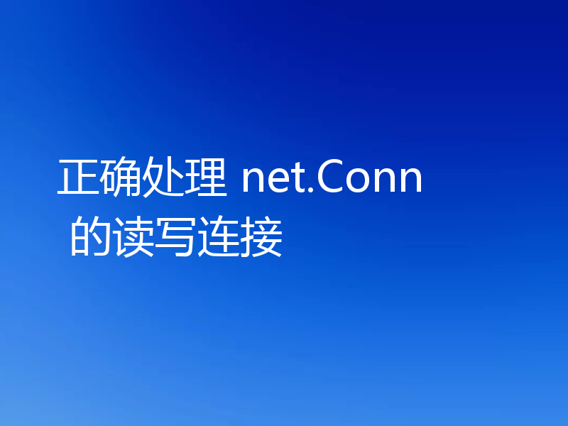 正确处理 net.Conn 的读写连接