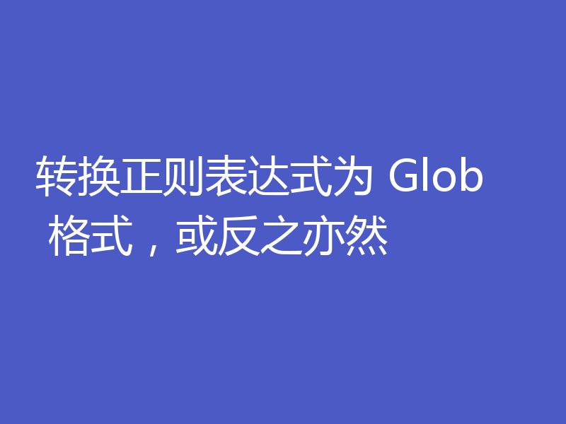 转换正则表达式为 Glob 格式，或反之亦然