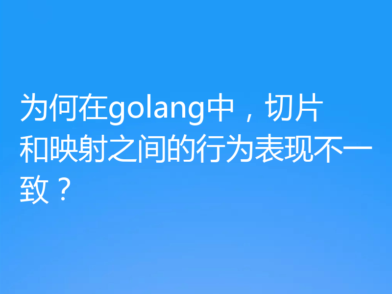 为何在golang中，切片和映射之间的行为表现不一致？