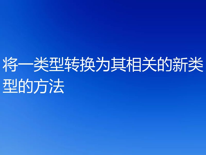 将一类型转换为其相关的新类型的方法