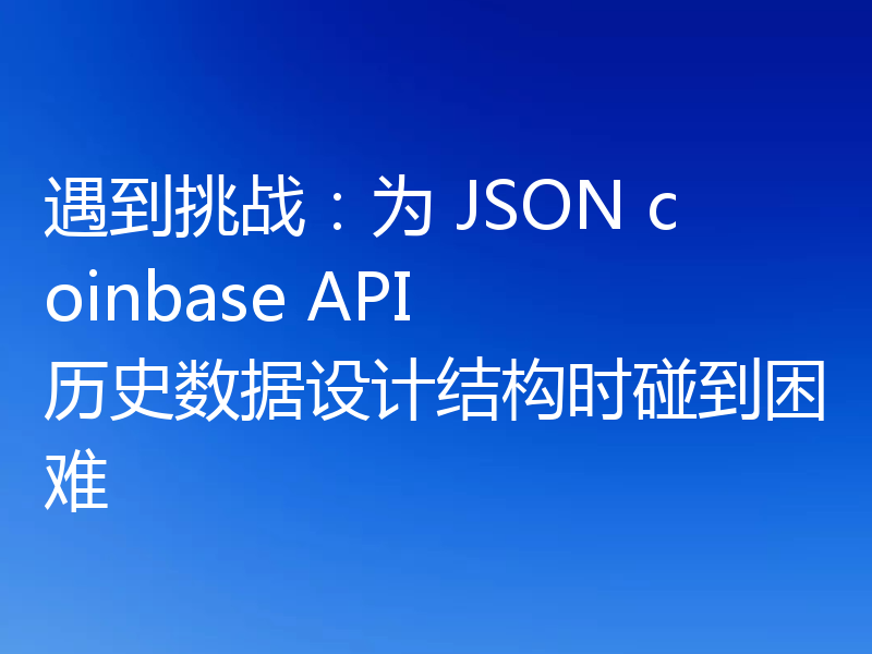 遇到挑战：为 JSON coinbase API 历史数据设计结构时碰到困难