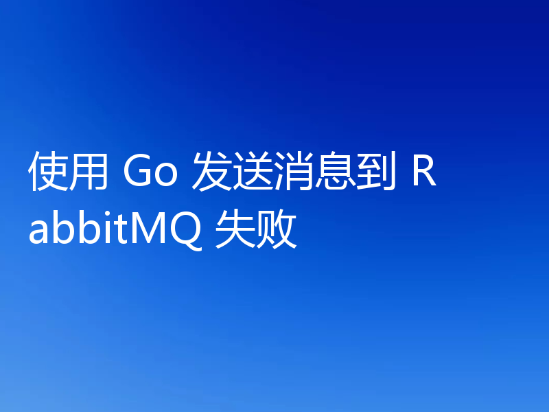 使用 Go 发送消息到 RabbitMQ 失败