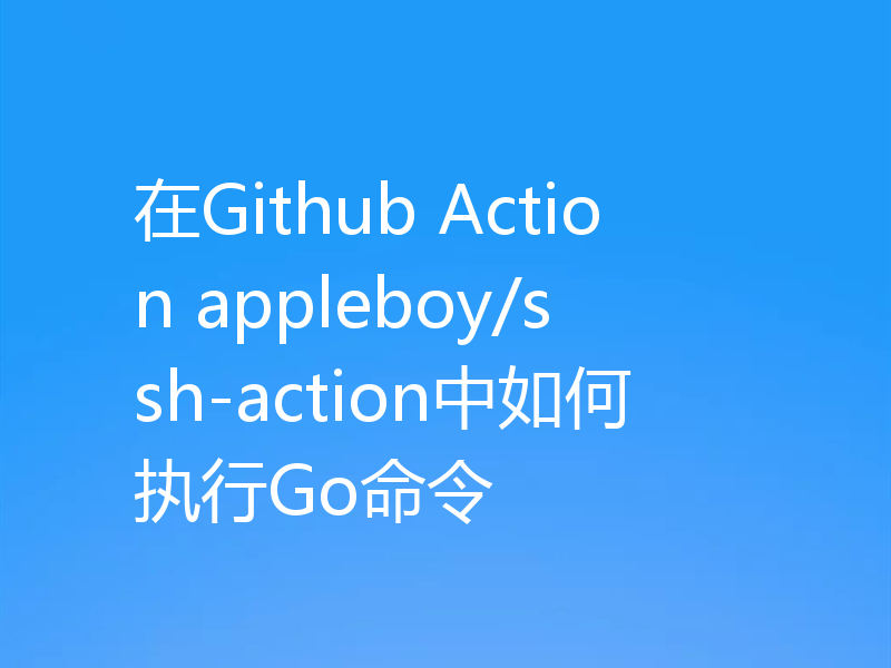 在Github Action appleboy/ssh-action中如何执行Go命令